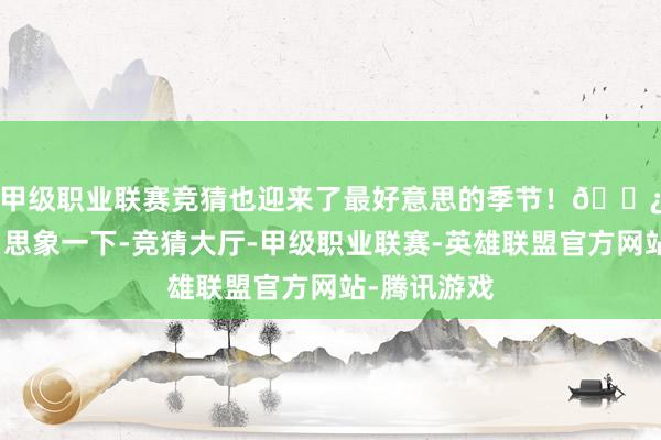 甲级职业联赛竞猜也迎来了最好意思的季节!🌿 🌼 思象一下-竞猜大厅-甲级职业联赛-英雄联盟官方网站-腾讯游戏