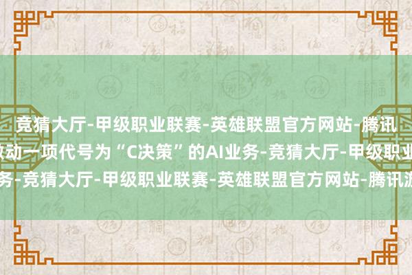 竞猜大厅-甲级职业联赛-英雄联盟官方网站-腾讯游戏阿里夸克里面正激动一项代号为“C决策”的AI业务-竞猜大厅-甲级职业联赛-英雄联盟官方网站-腾讯游戏