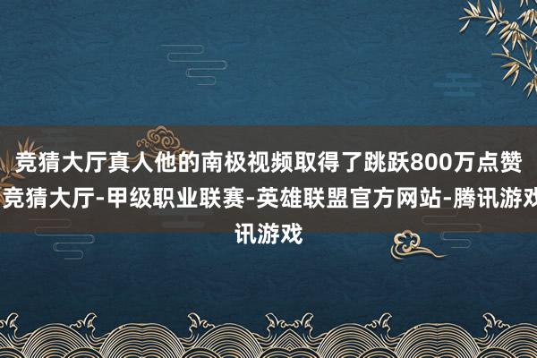 竞猜大厅真人他的南极视频取得了跳跃800万点赞-竞猜大厅-甲级职业联赛-英雄联盟官方网站-腾讯游戏