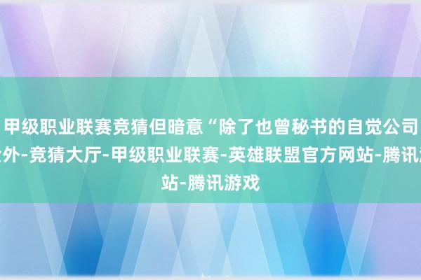 甲级职业联赛竞猜但暗意“除了也曾秘书的自觉公司奖金外-竞猜大厅-甲级职业联赛-英雄联盟官方网站-腾讯游戏
