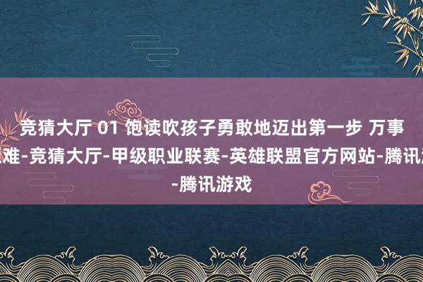 竞猜大厅 01 饱读吹孩子勇敢地迈出第一步 万事来源难-竞猜大厅-甲级职业联赛-英雄联盟官方网站-腾讯游戏