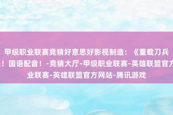 甲级职业联赛竞猜好意思好影视制造：《重载刀兵》蓝光完竣版块！国语配音！-竞猜大厅-甲级职业联赛-英雄联盟官方网站-腾讯游戏