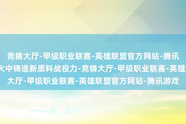 竞猜大厅-甲级职业联赛-英雄联盟官方网站-腾讯游戏而是在淬真金不怕火中铸造新质料战役力-竞猜大厅-甲级职业联赛-英雄联盟官方网站-腾讯游戏
