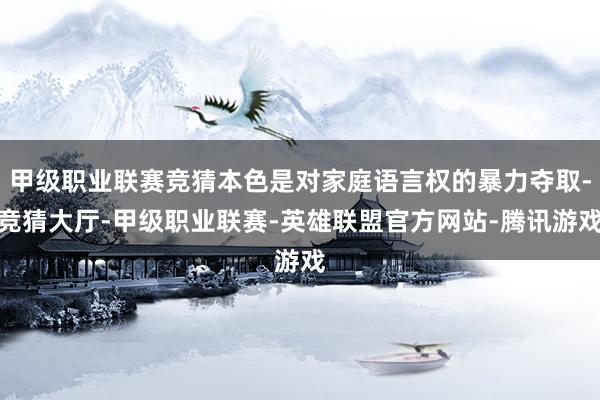 甲级职业联赛竞猜本色是对家庭语言权的暴力夺取-竞猜大厅-甲级职业联赛-英雄联盟官方网站-腾讯游戏