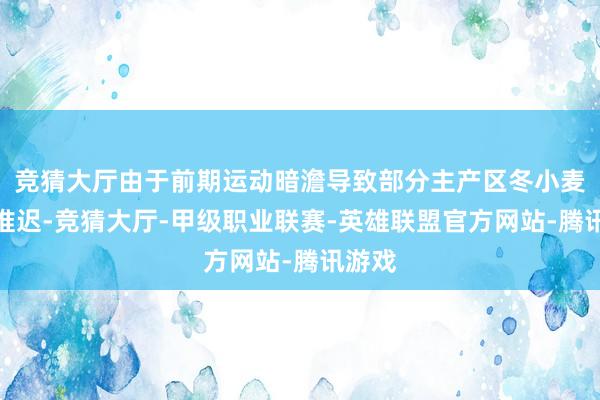 竞猜大厅由于前期运动暗澹导致部分主产区冬小麦播期推迟-竞猜大厅-甲级职业联赛-英雄联盟官方网站-腾讯游戏