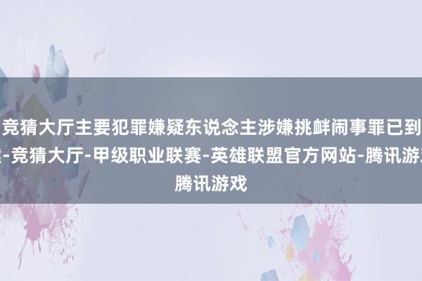竞猜大厅主要犯罪嫌疑东说念主涉嫌挑衅闹事罪已到案-竞猜大厅-甲级职业联赛-英雄联盟官方网站-腾讯游戏