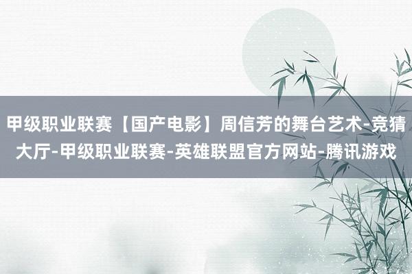 甲级职业联赛【国产电影】周信芳的舞台艺术-竞猜大厅-甲级职业联赛-英雄联盟官方网站-腾讯游戏