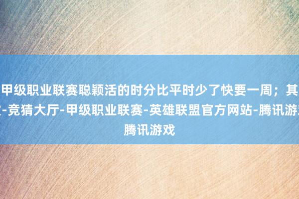 甲级职业联赛聪颖活的时分比平时少了快要一周；其次-竞猜大厅-甲级职业联赛-英雄联盟官方网站-腾讯游戏