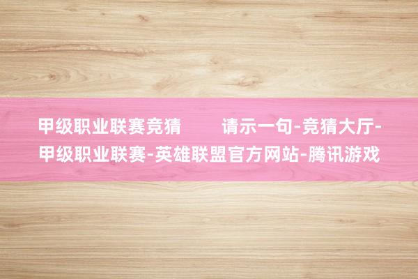 甲级职业联赛竞猜        请示一句-竞猜大厅-甲级职业联赛-英雄联盟官方网站-腾讯游戏