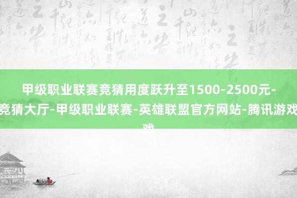 甲级职业联赛竞猜用度跃升至1500-2500元-竞猜大厅-甲级职业联赛-英雄联盟官方网站-腾讯游戏