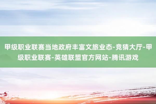 甲级职业联赛当地政府丰富文旅业态-竞猜大厅-甲级职业联赛-英雄联盟官方网站-腾讯游戏
