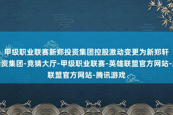 甲级职业联赛新郑投资集团控股激动变更为新郑轩辕实业投资集团-竞猜大厅-甲级职业联赛-英雄联盟官方网站-腾讯游戏