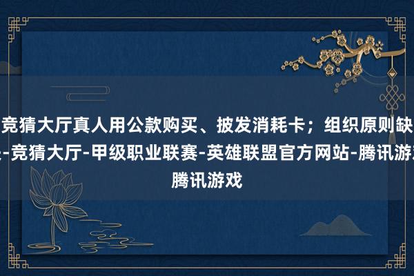 竞猜大厅真人用公款购买、披发消耗卡；组织原则缺失-竞猜大厅-甲级职业联赛-英雄联盟官方网站-腾讯游戏
