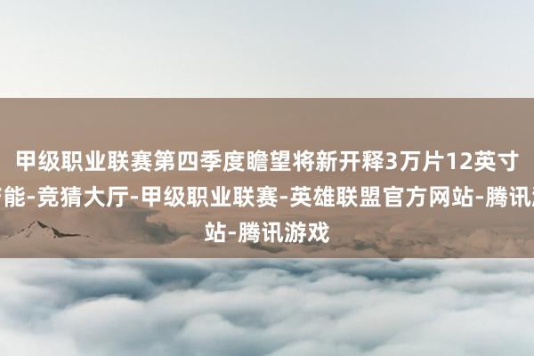 甲级职业联赛第四季度瞻望将新开释3万片12英寸月产能-竞猜大厅-甲级职业联赛-英雄联盟官方网站-腾讯游戏