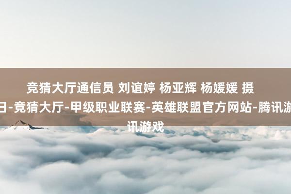 竞猜大厅通信员 刘谊婷 杨亚辉 杨媛媛 摄 近日-竞猜大厅-甲级职业联赛-英雄联盟官方网站-腾讯游戏