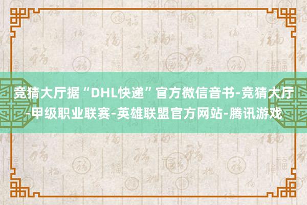 竞猜大厅据“DHL快递”官方微信音书-竞猜大厅-甲级职业联赛-英雄联盟官方网站-腾讯游戏