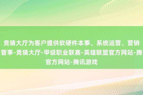 竞猜大厅为客户提供软硬件本事、系统运营、营销推论等管事-竞猜大厅-甲级职业联赛-英雄联盟官方网站-腾讯游戏