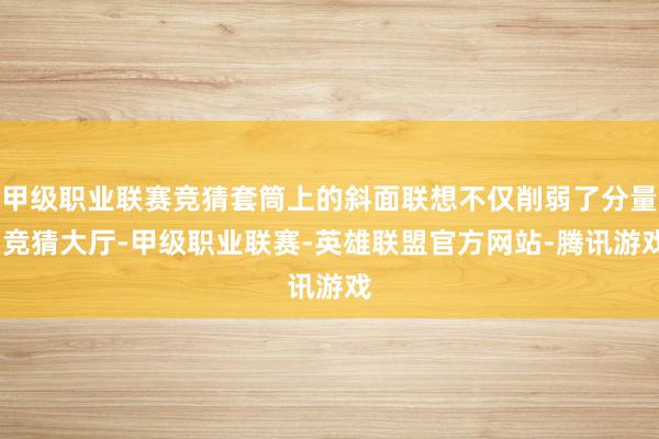 甲级职业联赛竞猜套筒上的斜面联想不仅削弱了分量-竞猜大厅-甲级职业联赛-英雄联盟官方网站-腾讯游戏