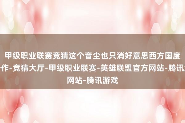甲级职业联赛竞猜这个音尘也只消好意思西方国度在炒作-竞猜大厅-甲级职业联赛-英雄联盟官方网站-腾讯游戏