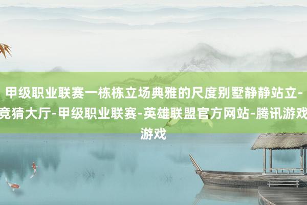 甲级职业联赛一栋栋立场典雅的尺度别墅静静站立-竞猜大厅-甲级职业联赛-英雄联盟官方网站-腾讯游戏