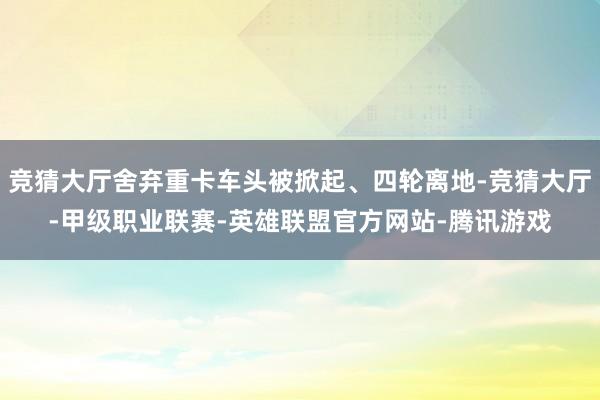 竞猜大厅舍弃重卡车头被掀起、四轮离地-竞猜大厅-甲级职业联赛-英雄联盟官方网站-腾讯游戏