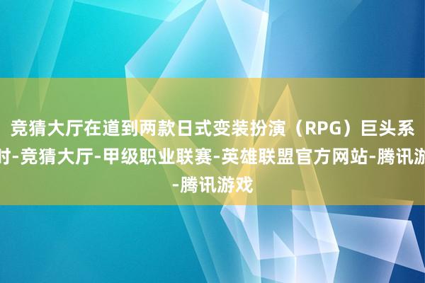 竞猜大厅在道到两款日式变装扮演(RPG)巨头系列时-竞猜大厅-甲级职业联赛-英雄联盟官方网站-腾讯游戏