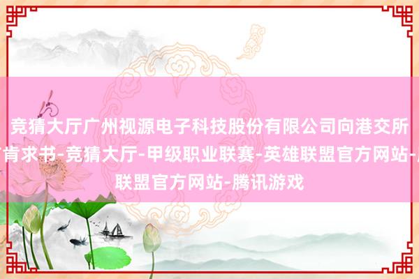 竞猜大厅广州视源电子科技股份有限公司向港交所提交上市肯求书-竞猜大厅-甲级职业联赛-英雄联盟官方网站-腾讯游戏
