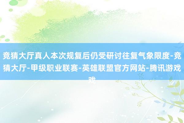 竞猜大厅真人本次规复后仍受研讨往复气象限度-竞猜大厅-甲级职业联赛-英雄联盟官方网站-腾讯游戏