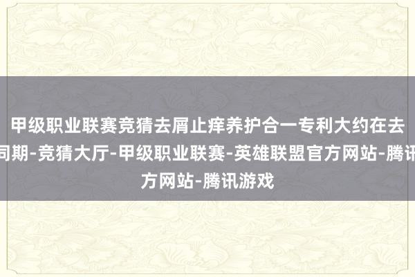 甲级职业联赛竞猜去屑止痒养护合一专利大约在去屑的同期-竞猜大厅-甲级职业联赛-英雄联盟官方网站-腾讯游戏