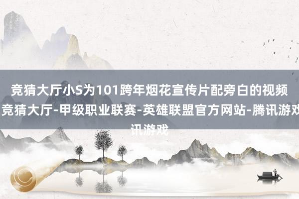 竞猜大厅小S为101跨年烟花宣传片配旁白的视频-竞猜大厅-甲级职业联赛-英雄联盟官方网站-腾讯游戏