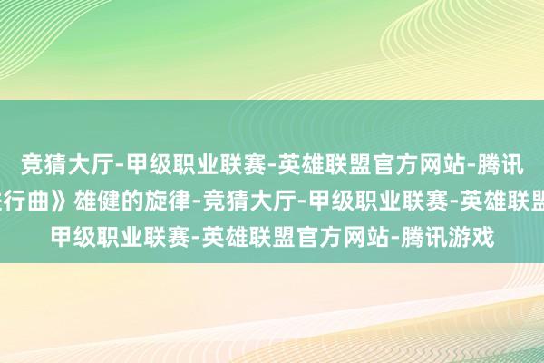 竞猜大厅-甲级职业联赛-英雄联盟官方网站-腾讯游戏陪同《义勇军进行曲》雄健的旋律-竞猜大厅-甲级职业联赛-英雄联盟官方网站-腾讯游戏