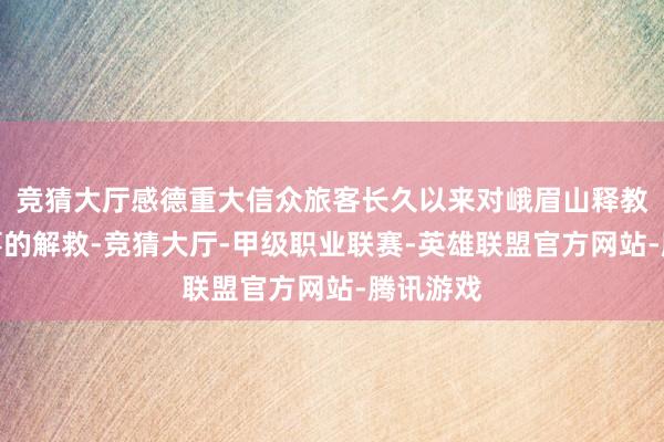 竞猜大厅感德重大信众旅客长久以来对峨眉山释教文化办事的解救-竞猜大厅-甲级职业联赛-英雄联盟官方网站-腾讯游戏