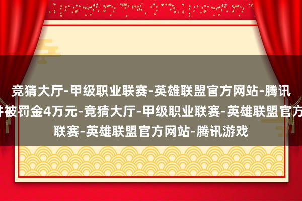 竞猜大厅-甲级职业联赛-英雄联盟官方网站-腾讯游戏受到劝诫并被罚金4万元-竞猜大厅-甲级职业联赛-英雄联盟官方网站-腾讯游戏