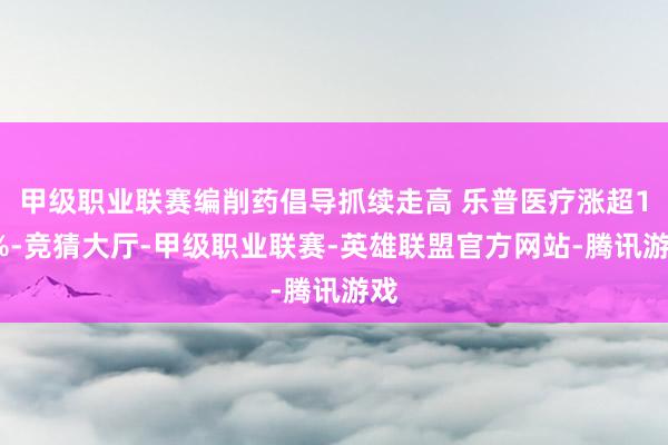 甲级职业联赛编削药倡导抓续走高 乐普医疗涨超17%-竞猜大厅-甲级职业联赛-英雄联盟官方网站-腾讯游戏