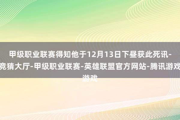 甲级职业联赛得知他于12月13日下昼获此死讯-竞猜大厅-甲级职业联赛-英雄联盟官方网站-腾讯游戏