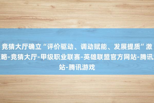 竞猜大厅确立“评价驱动、调动赋能、发展提质”激动策略-竞猜大厅-甲级职业联赛-英雄联盟官方网站-腾讯游戏