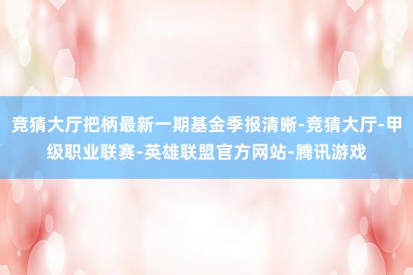 竞猜大厅把柄最新一期基金季报清晰-竞猜大厅-甲级职业联赛-英雄联盟官方网站-腾讯游戏