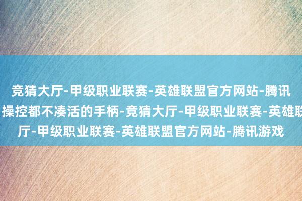 竞猜大厅-甲级职业联赛-英雄联盟官方网站-腾讯游戏但又思选个手感、操控都不凑活的手柄-竞猜大厅-甲级职业联赛-英雄联盟官方网站-腾讯游戏