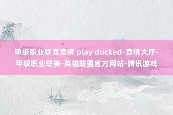 甲级职业联赛竞猜 play docked-竞猜大厅-甲级职业联赛-英雄联盟官方网站-腾讯游戏