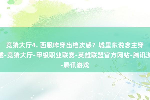 竞猜大厅4. 西服咋穿出档次感？城里东说念主穿穿戴-竞猜大厅-甲级职业联赛-英雄联盟官方网站-腾讯游戏