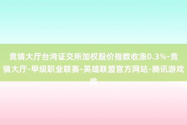 竞猜大厅台湾证交所加权股价指数收涨0.3%-竞猜大厅-甲级职业联赛-英雄联盟官方网站-腾讯游戏
