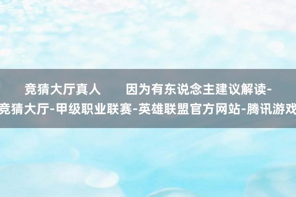 竞猜大厅真人       因为有东说念主建议解读-竞猜大厅-甲级职业联赛-英雄联盟官方网站-腾讯游戏