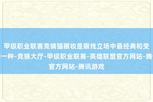 甲级职业联赛竞猜猫眼妆是眼线立场中最经典和受宽容的一种-竞猜大厅-甲级职业联赛-英雄联盟官方网站-腾讯游戏