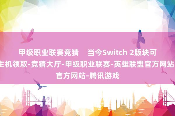 甲级职业联赛竞猜    当今Switch 2版块可奏凯通过主机领取-竞猜大厅-甲级职业联赛-英雄联盟官方网站-腾讯游戏