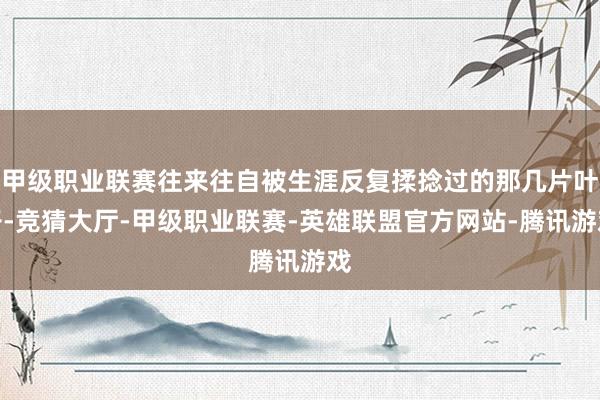 甲级职业联赛往来往自被生涯反复揉捻过的那几片叶子-竞猜大厅-甲级职业联赛-英雄联盟官方网站-腾讯游戏