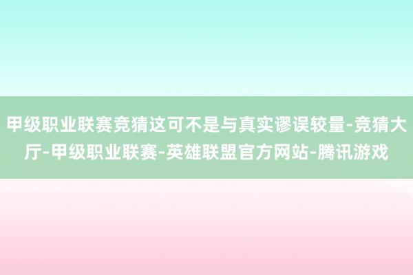 甲级职业联赛竞猜这可不是与真实谬误较量-竞猜大厅-甲级职业联赛-英雄联盟官方网站-腾讯游戏