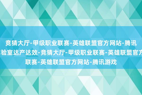 竞猜大厅-甲级职业联赛-英雄联盟官方网站-腾讯游戏加速已建实验室达产达效-竞猜大厅-甲级职业联赛-英雄联盟官方网站-腾讯游戏