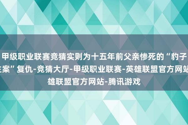 甲级职业联赛竞猜实则为十五年前父亲惨死的“豹子滩杀东谈主案”复仇-竞猜大厅-甲级职业联赛-英雄联盟官方网站-腾讯游戏