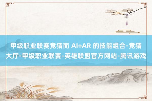 甲级职业联赛竞猜而 AI+AR 的技能组合-竞猜大厅-甲级职业联赛-英雄联盟官方网站-腾讯游戏