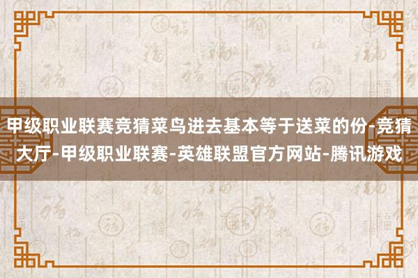 甲级职业联赛竞猜菜鸟进去基本等于送菜的份-竞猜大厅-甲级职业联赛-英雄联盟官方网站-腾讯游戏
